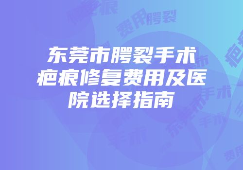 东莞市腭裂手术疤痕修复费用及医院选择指南