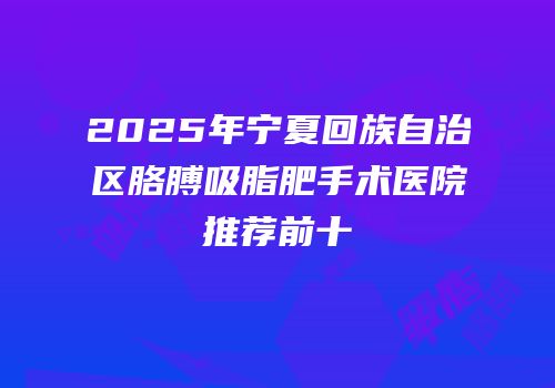 2025年宁夏回族自治区胳膊吸脂肥手术医院推荐前十
