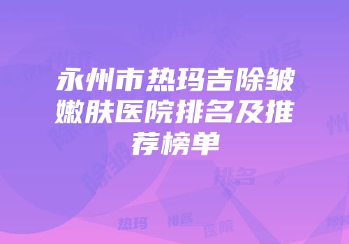 永州市热玛吉除皱嫩肤医院排名及推荐榜单