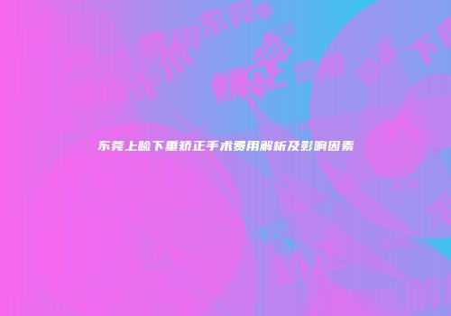 东莞上睑下垂矫正手术费用解析及影响因素