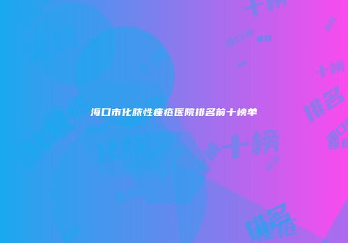 海口市化脓性痤疮医院排名前十榜单