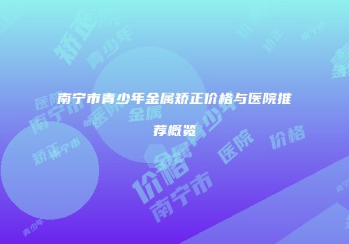 南宁市青少年金属矫正价格与医院推荐概览