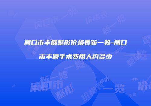 周口市丰唇整形价格表新一览-周口市丰唇手术费用大约多少