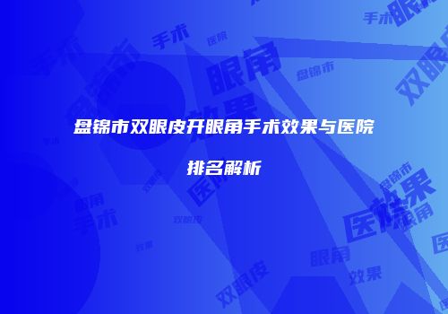 盘锦市双眼皮开眼角手术效果与医院排名解析