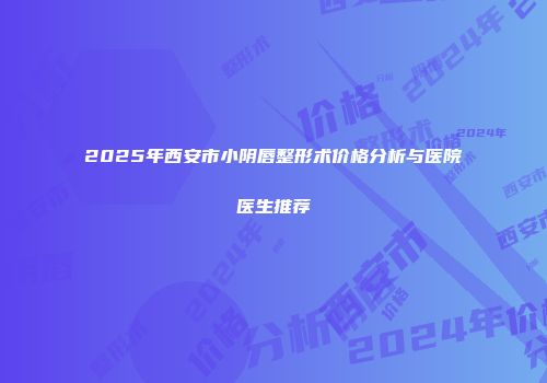 2025年西安市小阴唇整形术价格分析与医院医生推荐