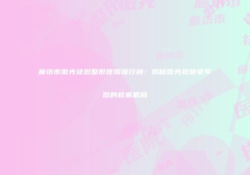廊坊市激光祛斑整形医院排行榜：揭秘激光祛除老年斑的权威机构