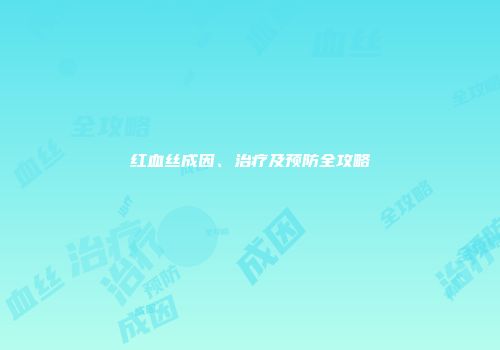 红血丝成因、治疗及预防全攻略