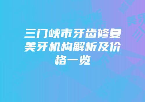 三门峡市牙齿修复美牙机构解析及价格一览