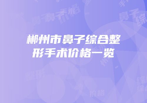 郴州市鼻子综合整形手术价格一览
