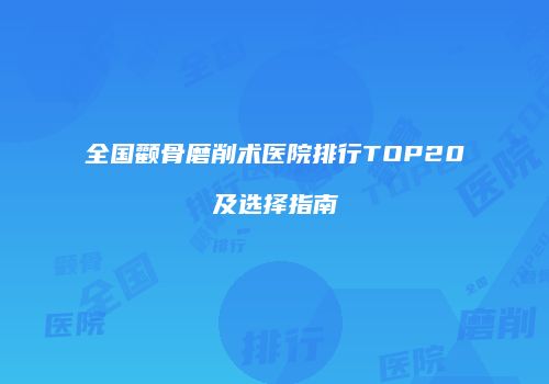 全国颧骨磨削术医院排行TOP20及选择指南