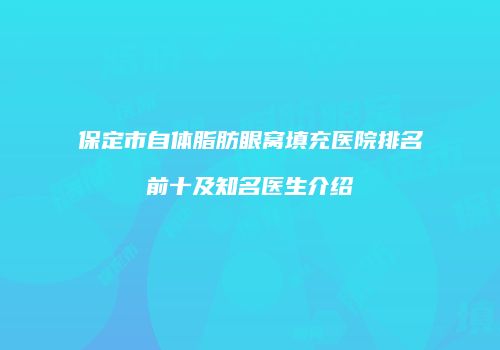 保定市自体脂肪眼窝填充医院排名前十及知名医生介绍