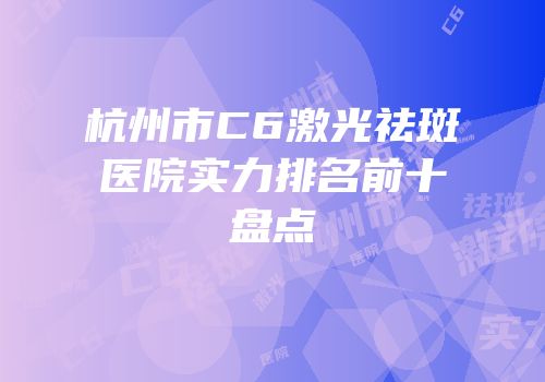 杭州市C6激光祛斑医院实力排名前十盘点