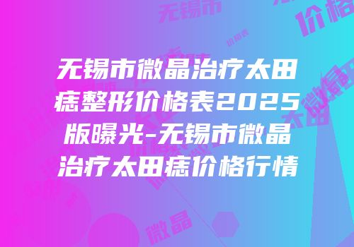 无锡市微晶治疗太田痣整形价格表2025版曝光-无锡市微晶治疗太田痣价格行情