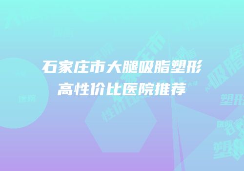 石家庄市大腿吸脂塑形高性价比医院推荐