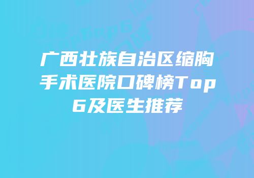 广西壮族自治区缩胸手术医院口碑榜Top6及医生推荐