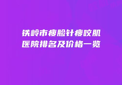 铁岭市瘦脸针瘦咬肌医院排名及价格一览