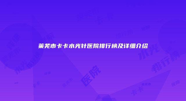 莱芜市卡卡水光针医院排行榜及详细介绍