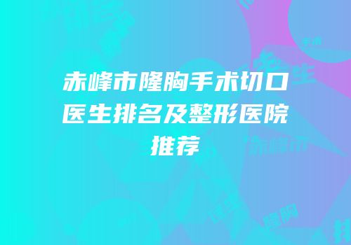 赤峰市隆胸手术切口医生排名及整形医院推荐