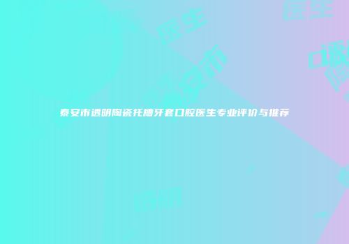 泰安市透明陶瓷托槽牙套口腔医生专业评价与推荐