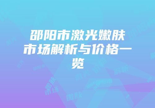 邵阳市激光嫩肤市场解析与价格一览