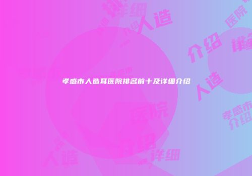 孝感市人造耳医院排名前十及详细介绍