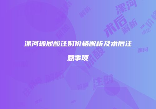 漯河玻尿酸注射价格解析及术后注意事项