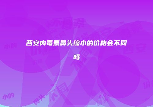西安肉毒素鼻头缩小的价格会不同吗