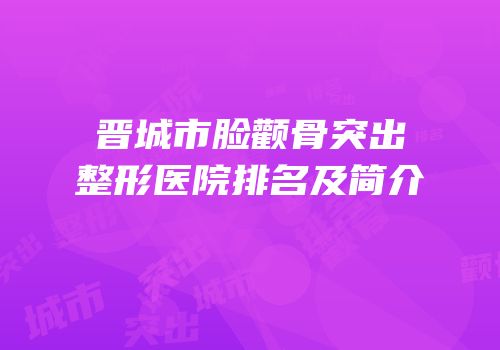 晋城市脸颧骨突出整形医院排名及简介