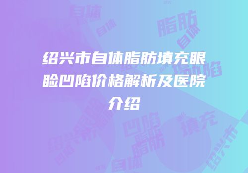 绍兴市自体脂肪填充眼睑凹陷价格解析及医院介绍