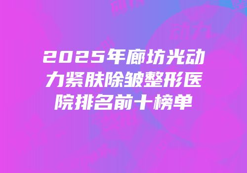 2025年廊坊光动力紧肤除皱整形医院排名前十榜单