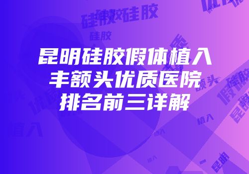 昆明硅胶假体植入丰额头优质医院排名前三详解