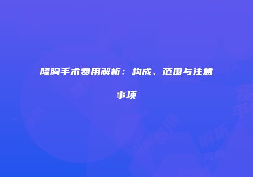 隆胸手术费用解析：构成、范围与注意事项