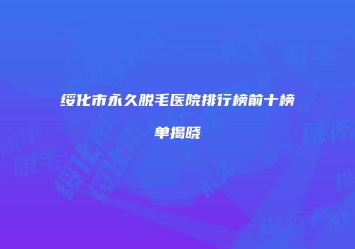 绥化市永久脱毛医院排行榜前十榜单揭晓