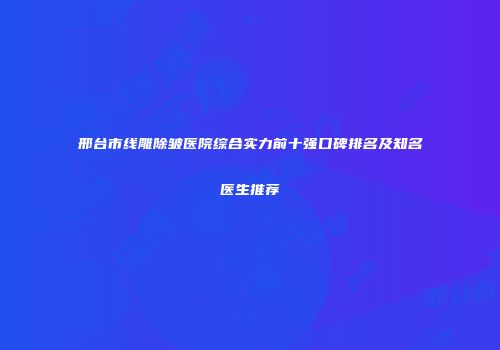 邢台市线雕除皱医院综合实力前十强口碑排名及知名医生推荐