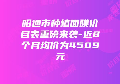 昭通市种植面膜价目表重磅来袭-近8个月均价为4509元