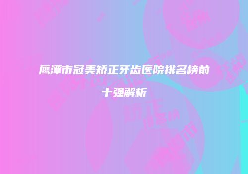 鹰潭市冠美矫正牙齿医院排名榜前十强解析