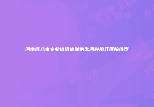 河南省八家专业值得信赖的欧洲种植牙医院推荐