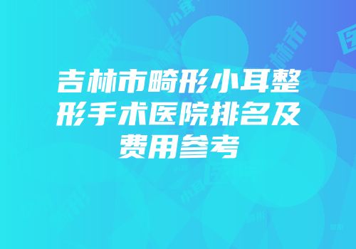 吉林市畸形小耳整形手术医院排名及费用参考