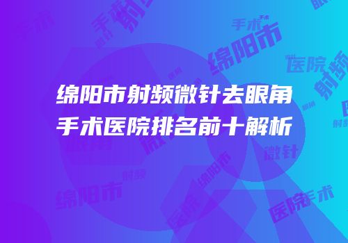 绵阳市射频微针去眼角手术医院排名前十解析