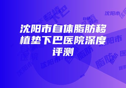 沈阳市自体脂肪移植垫下巴医院深度评测