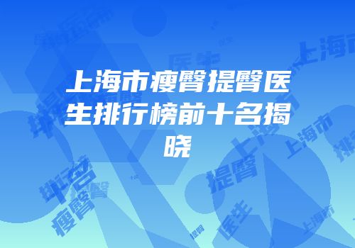 上海市瘦臀提臀医生排行榜前十名揭晓