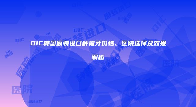 DIC韩国原装进口种植牙价格、医院选择及效果解析