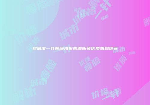 宣城市一针瘦脸术价格解析及优质机构推荐