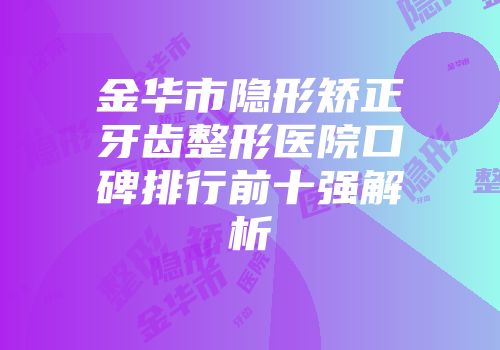 金华市隐形矫正牙齿整形医院口碑排行前十强解析