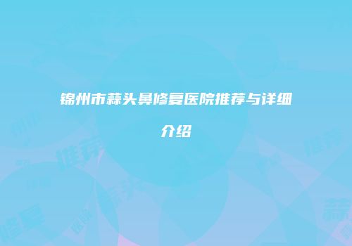 锦州市蒜头鼻修复医院推荐与详细介绍