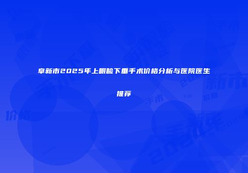 阜新市2025年上眼睑下垂手术价格分析与医院医生推荐