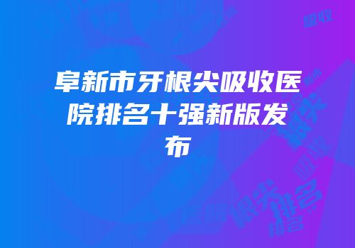 阜新市牙根尖吸收医院排名十强新版发布