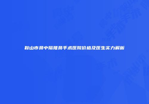 鞍山市鼻中隔隆鼻手术医院价格及医生实力解析