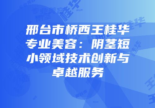 邢台市桥西王桂华专业美容：阴茎短小领域技术创新与卓越服务