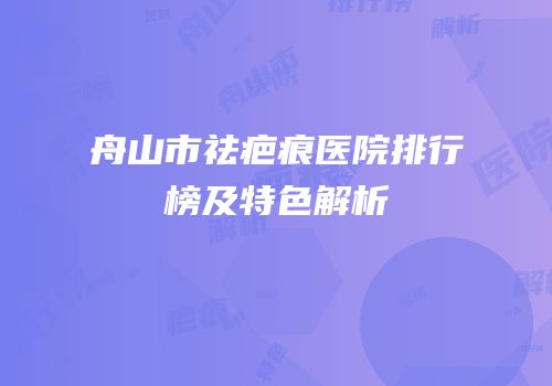 舟山市祛疤痕医院排行榜及特色解析